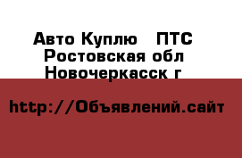 Авто Куплю - ПТС. Ростовская обл.,Новочеркасск г.